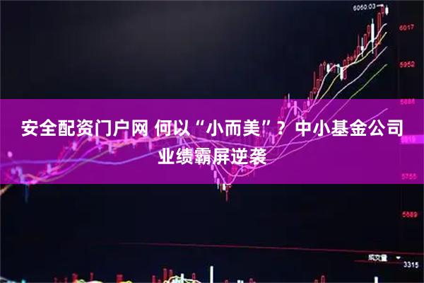 安全配资门户网 何以“小而美”？中小基金公司业绩霸屏逆袭