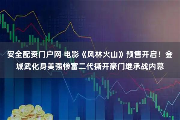 安全配资门户网 电影《风林火山》预售开启！金城武化身美强惨富二代撕开豪门继承战内幕