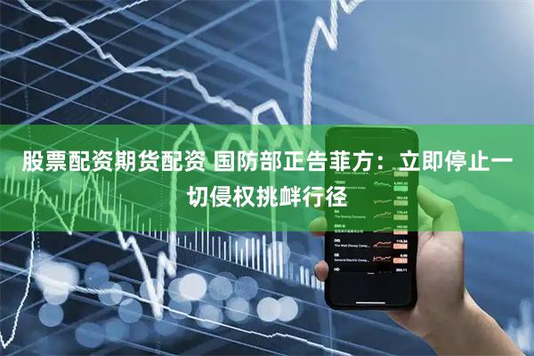 股票配资期货配资 国防部正告菲方：立即停止一切侵权挑衅行径