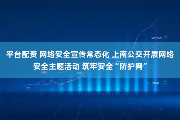平台配资 网络安全宣传常态化 上南公交开展网络安全主题活动 筑牢安全“防护网”