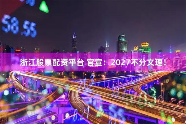 浙江股票配资平台 官宣：2027不分文理！
