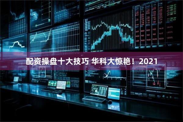 配资操盘十大技巧 华科大惊艳！2021