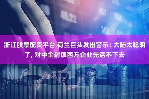 浙江股票配资平台 荷兰巨头发出警示: 大陆太聪明了, 对中企封锁西方企业先活不下去