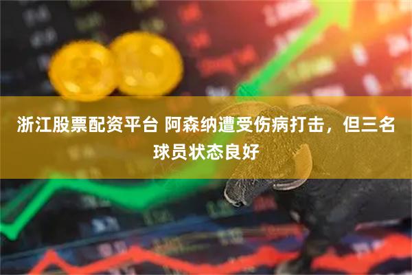 浙江股票配资平台 阿森纳遭受伤病打击，但三名球员状态良好