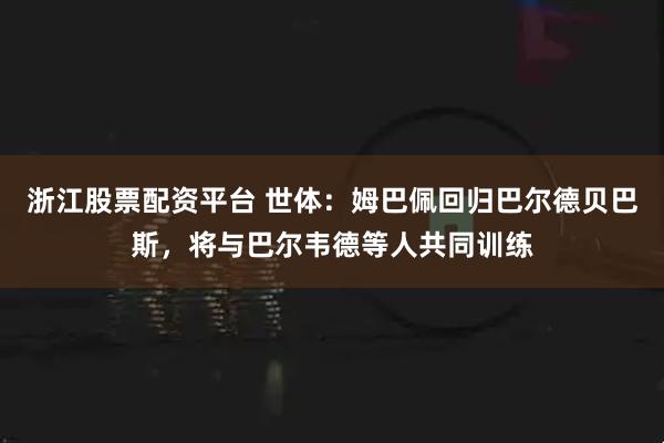 浙江股票配资平台 世体：姆巴佩回归巴尔德贝巴斯，将与巴尔韦德等人共同训练