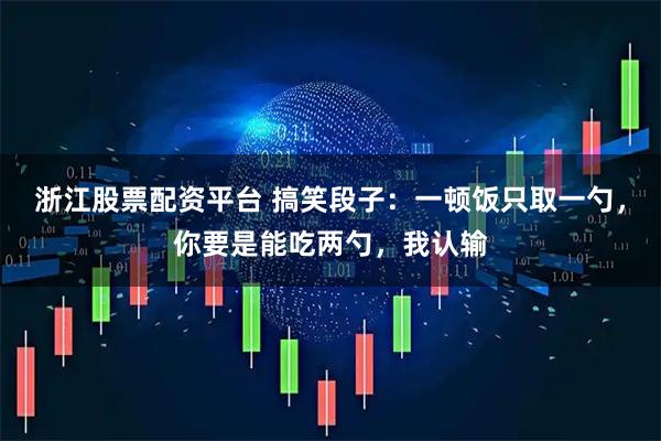 浙江股票配资平台 搞笑段子：一顿饭只取一勺，你要是能吃两勺，我认输