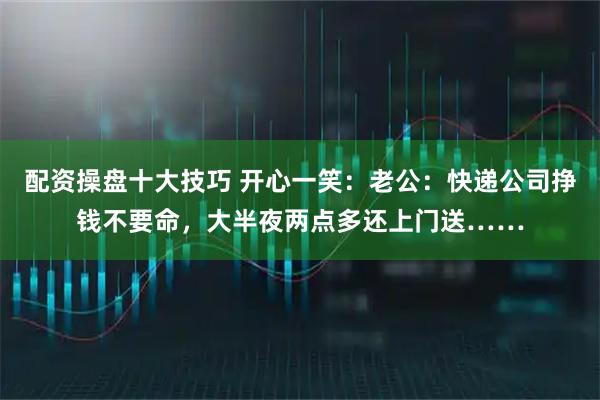 配资操盘十大技巧 开心一笑：老公：快递公司挣钱不要命，大半夜两点多还上门送……