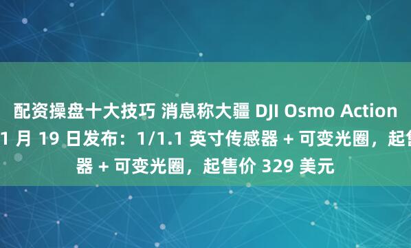 配资操盘十大技巧 消息称大疆 DJI Osmo Action 6 运动相机 11 月 19 日发布：1/1.1 英寸传感器 + 可变光圈，起售价 329 美元