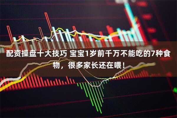 配资操盘十大技巧 宝宝1岁前千万不能吃的7种食物，很多家长还在喂！