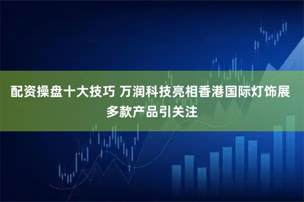 配资操盘十大技巧 万润科技亮相香港国际灯饰展 多款产品引关注