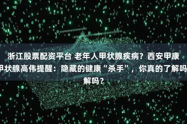 浙江股票配资平台 老年人甲状腺疾病？西安甲康甲状腺高伟提醒：隐藏的健康“杀手”，你真的了解吗？