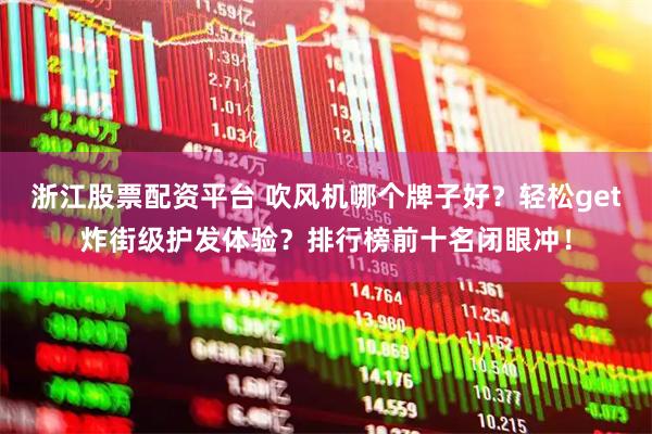 浙江股票配资平台 吹风机哪个牌子好？轻松get炸街级护发体验？排行榜前十名闭眼冲！