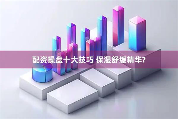 配资操盘十大技巧 保湿舒缓精华?