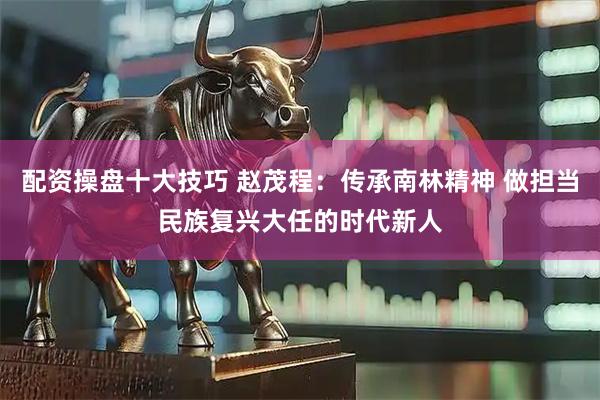 配资操盘十大技巧 赵茂程：传承南林精神 做担当民族复兴大任的时代新人