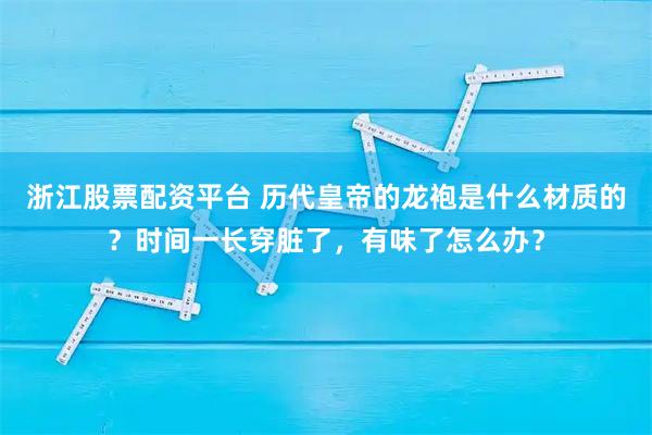 浙江股票配资平台 历代皇帝的龙袍是什么材质的？时间一长穿脏了，有味了怎么办？