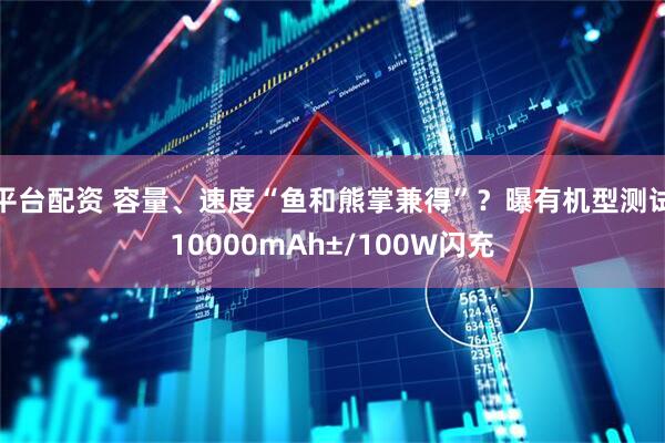 平台配资 容量、速度“鱼和熊掌兼得”？曝有机型测试10000mAh±/100W闪充