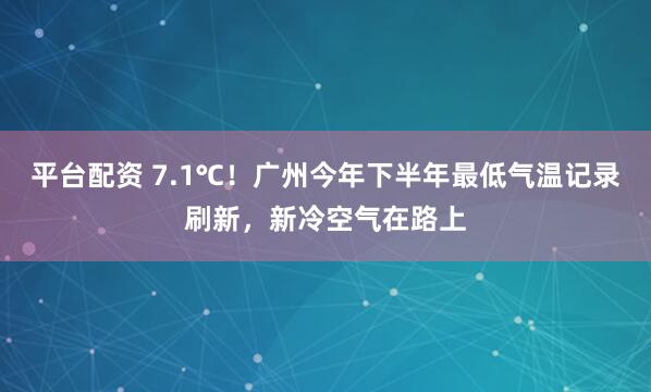 平台配资 7.1℃！广州今年下半年最低气温记录刷新，新冷空气在路上