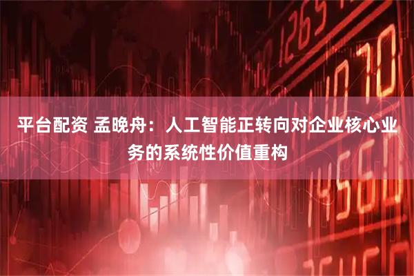 平台配资 孟晚舟：人工智能正转向对企业核心业务的系统性价值重构