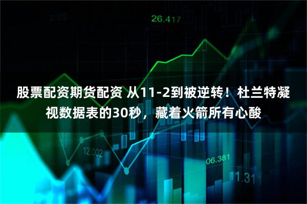 股票配资期货配资 从11-2到被逆转！杜兰特凝视数据表的30秒，藏着火箭所有心酸