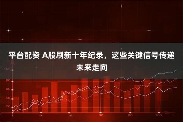 平台配资 A股刷新十年纪录，这些关键信号传递未来走向