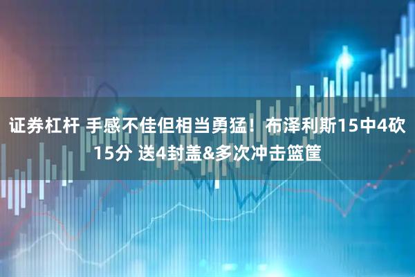 证券杠杆 手感不佳但相当勇猛！布泽利斯15中4砍15分 送4封盖&多次冲击篮筐