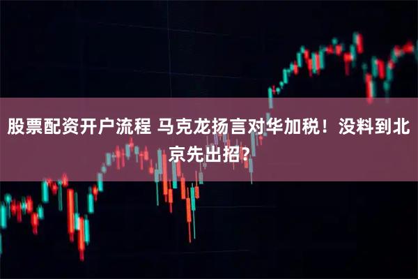 股票配资开户流程 马克龙扬言对华加税！没料到北京先出招？