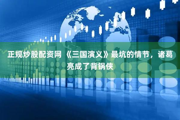 正规炒股配资网 《三国演义》最坑的情节，诸葛亮成了背锅侠