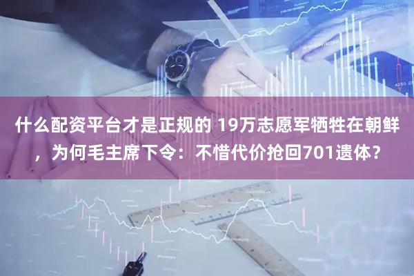 什么配资平台才是正规的 19万志愿军牺牲在朝鲜，为何毛主席下令：不惜代价抢回701遗体？