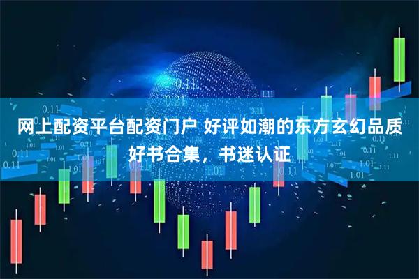 网上配资平台配资门户 好评如潮的东方玄幻品质好书合集，书迷认证