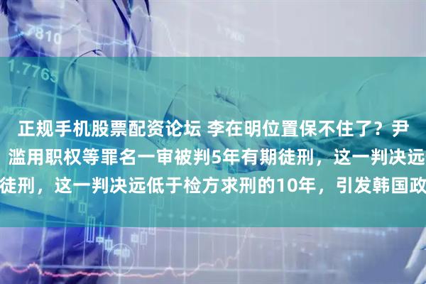 正规手机股票配资论坛 李在明位置保不住了？尹锡悦因妨碍执行公务、滥用职权等罪名一审被判5年有期徒刑，这一判决远低于检方求刑的10年，引发韩国政坛地震