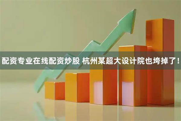配资专业在线配资炒股 杭州某超大设计院也垮掉了！