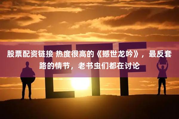 股票配资链接 热度很高的《撼世龙吟》，最反套路的情节，老书虫们都在讨论