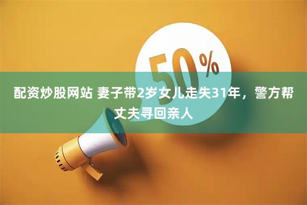 配资炒股网站 妻子带2岁女儿走失31年，警方帮丈夫寻回亲人