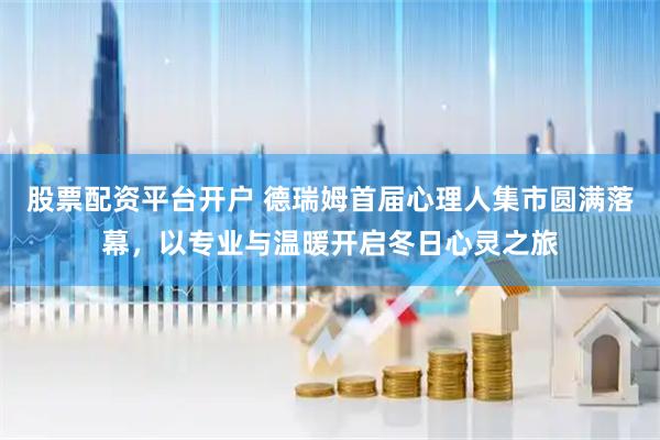 股票配资平台开户 德瑞姆首届心理人集市圆满落幕，以专业与温暖开启冬日心灵之旅