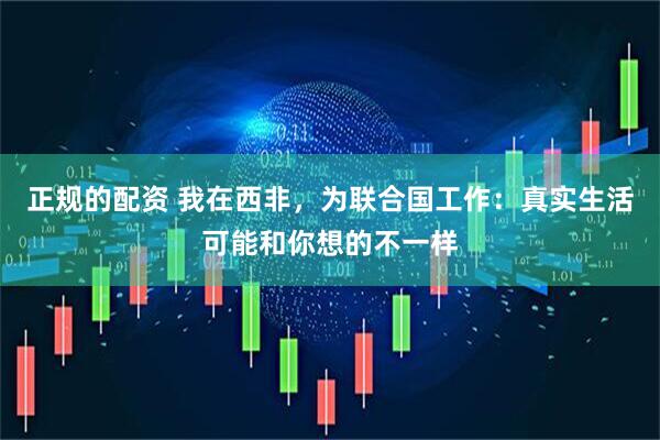 正规的配资 我在西非，为联合国工作：真实生活可能和你想的不一样