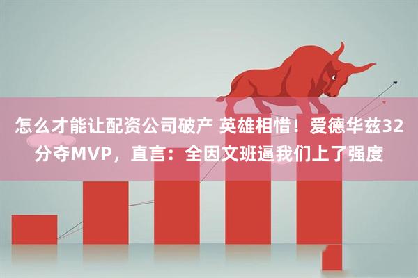 怎么才能让配资公司破产 英雄相惜！爱德华兹32分夺MVP，直言：全因文班逼我们上了强度