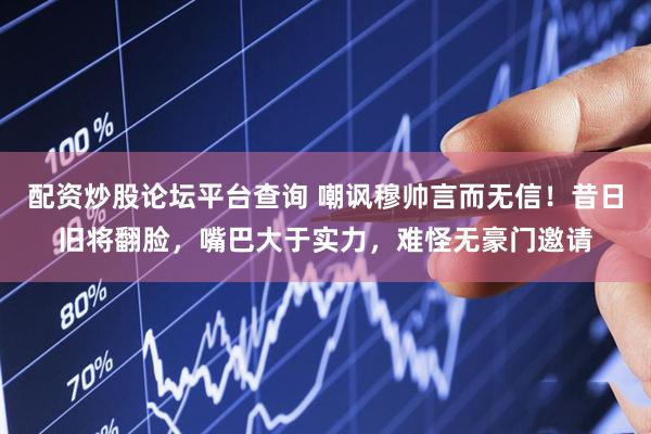 配资炒股论坛平台查询 嘲讽穆帅言而无信！昔日旧将翻脸，嘴巴大于实力，难怪无豪门邀请
