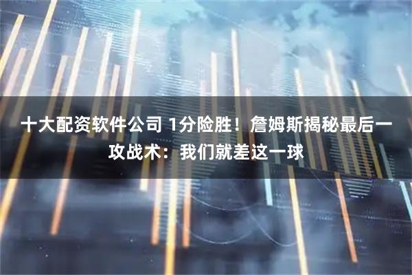 十大配资软件公司 1分险胜！詹姆斯揭秘最后一攻战术：我们就差这一球