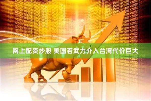 网上配资炒股 美国若武力介入台湾代价巨大