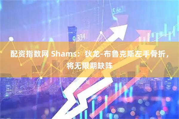 配资指数网 Shams：狄龙-布鲁克斯左手骨折，将无限期缺阵