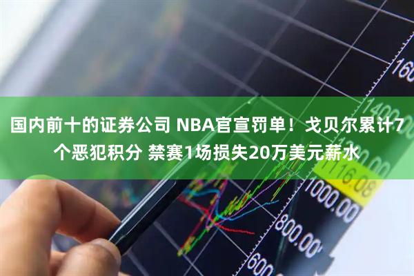 国内前十的证券公司 NBA官宣罚单！戈贝尔累计7个恶犯积分 禁赛1场损失20万美元薪水