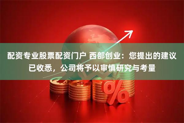 配资专业股票配资门户 西部创业：您提出的建议已收悉，公司将予以审慎研究与考量