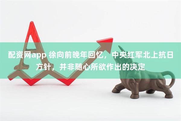 配资网app 徐向前晚年回忆，中央红军北上抗日方针，并非随心所欲作出的决定