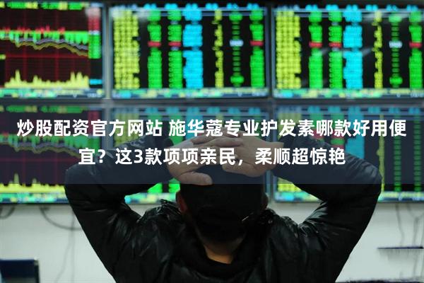 炒股配资官方网站 施华蔻专业护发素哪款好用便宜？这3款项项亲民，柔顺超惊艳