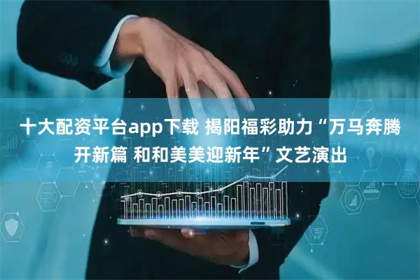 十大配资平台app下载 揭阳福彩助力“万马奔腾开新篇 和和美美迎新年”文艺演出