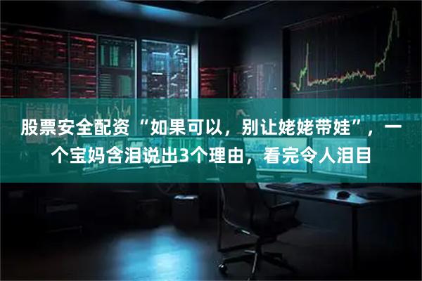 股票安全配资 “如果可以，别让姥姥带娃”，一个宝妈含泪说出3个理由，看完令人泪目