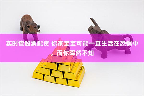 实时查股票配资 你家宝宝可能一直生活在恐惧中，而你浑然不知