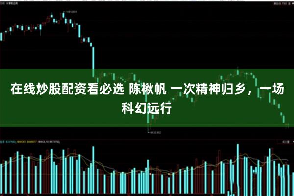 在线炒股配资看必选 陈楸帆 一次精神归乡，一场科幻远行