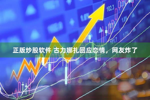 正版炒股软件 古力娜扎回应恋情，网友炸了