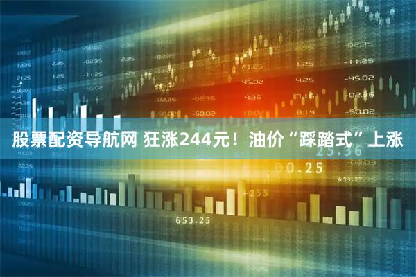 股票配资导航网 狂涨244元！油价“踩踏式”上涨
